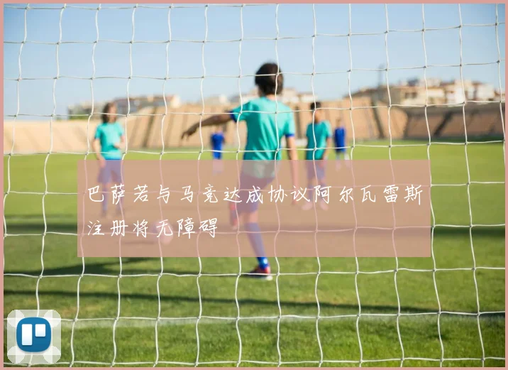 巴萨若与马竞达成协议阿尔瓦雷斯注册将无障碍