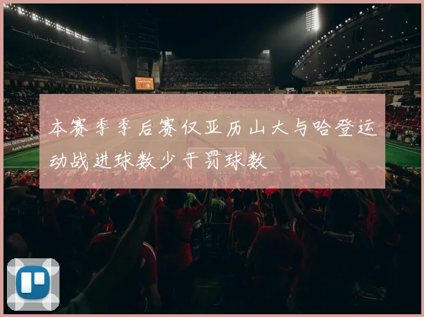 本赛季季后赛仅亚历山大与哈登运动战进球数少于罚球数