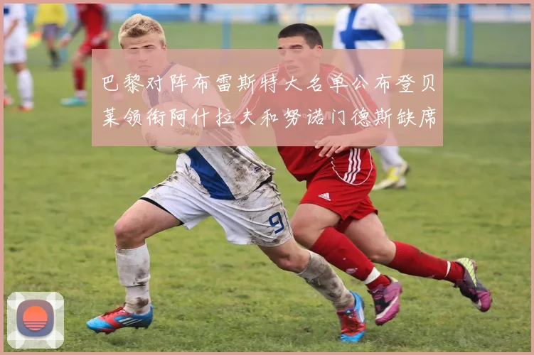 巴黎对阵布雷斯特大名单公布登贝莱领衔阿什拉夫和努诺门德斯缺席