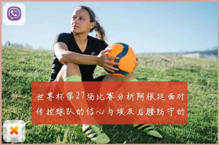 世界杯第27场比赛分析阿根廷面对传控球队的信心与埃及后腰防守的隐患