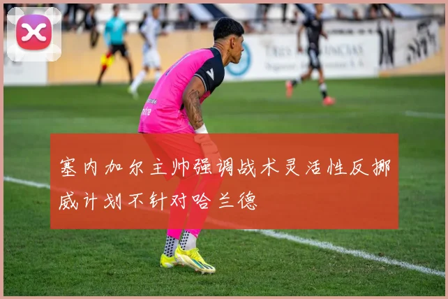 塞内加尔主帅强调战术灵活性反挪威计划不针对哈兰德