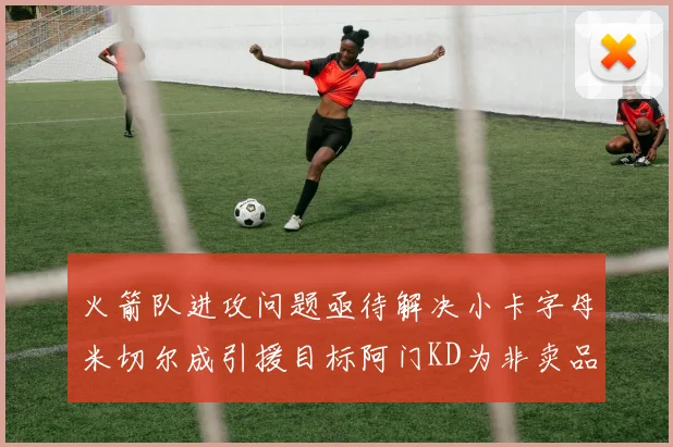 火箭队进攻问题亟待解决小卡字母米切尔成引援目标阿门KD为非卖品