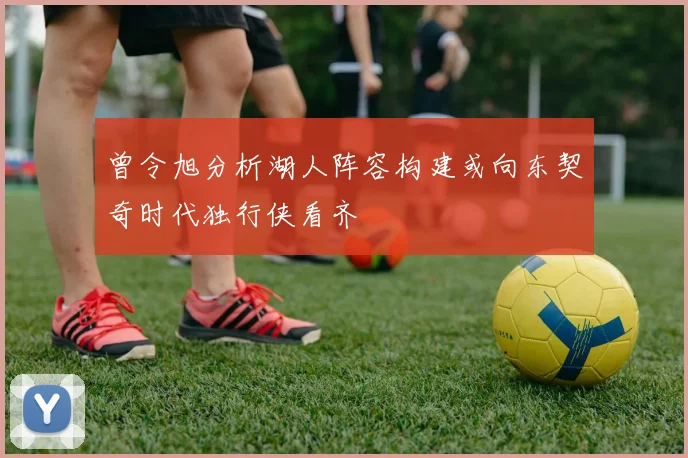 曾令旭分析湖人阵容构建或向东契奇时代独行侠看齐