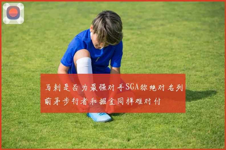 马刺是否为最强对手SGA称绝对名列前茅步行者和掘金同样难对付