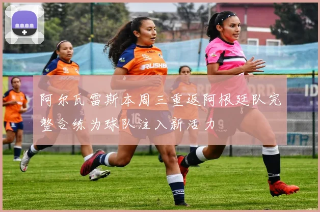 阿尔瓦雷斯本周三重返阿根廷队完整合练为球队注入新活力