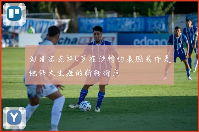 刘建宏点评C罗在沙特的表现或许是他伟大生涯的新转折点