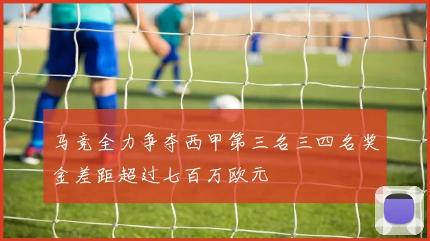 马竞全力争夺西甲第三名三四名奖金差距超过七百万欧元