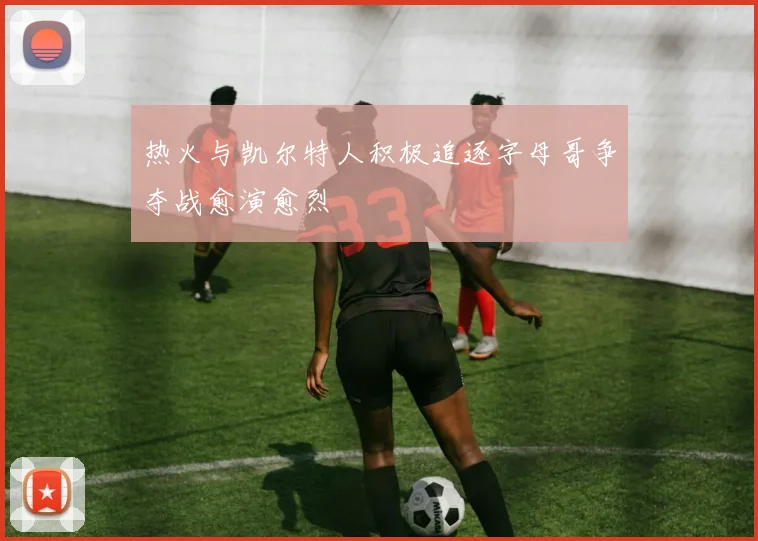 热火与凯尔特人积极追逐字母哥争夺战愈演愈烈