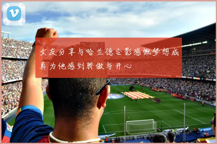 女友分享与哈兰德合影感慨梦想成真为他感到骄傲与开心