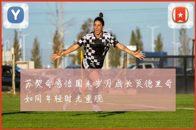 苏契奇感悟国米岁月成长莫德里奇如同年轻时光重现