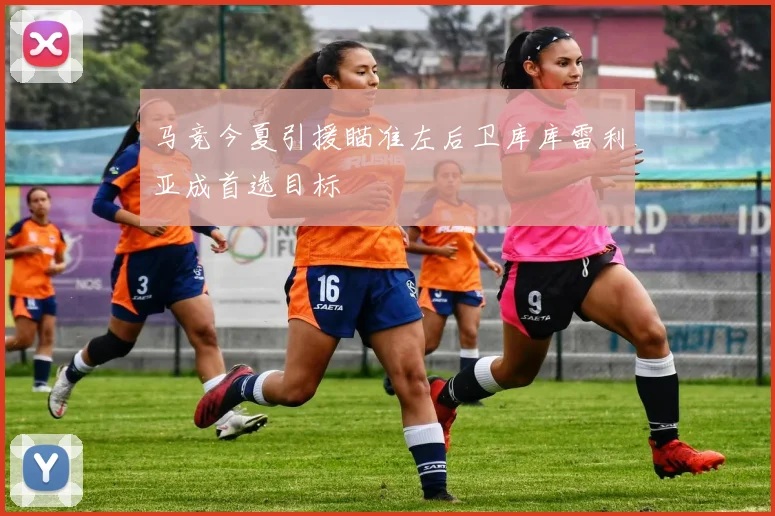 马竞今夏引援瞄准左后卫库库雷利亚成首选目标