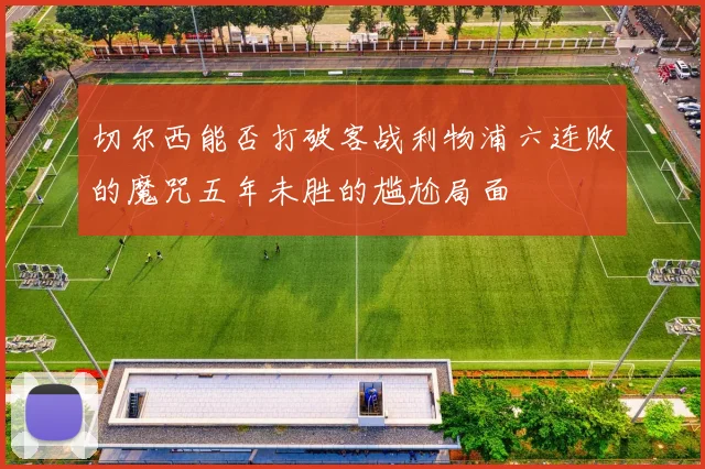 切尔西能否打破客战利物浦六连败的魔咒五年未胜的尴尬局面