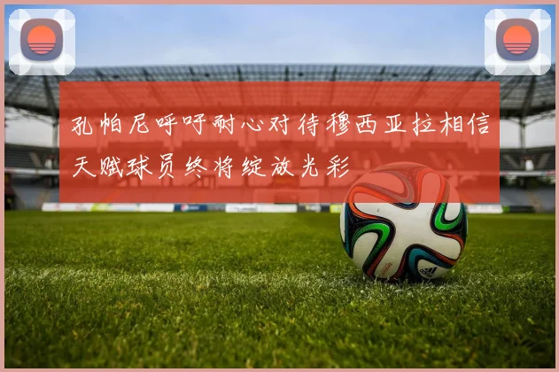 孔帕尼呼吁耐心对待穆西亚拉相信天赋球员终将绽放光彩