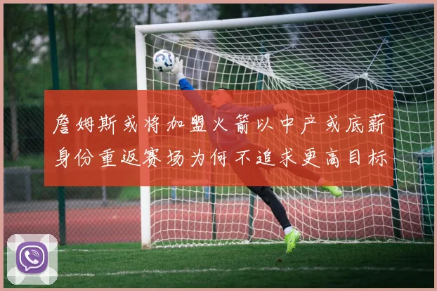 詹姆斯或将加盟火箭以中产或底薪身份重返赛场为何不追求更高目标