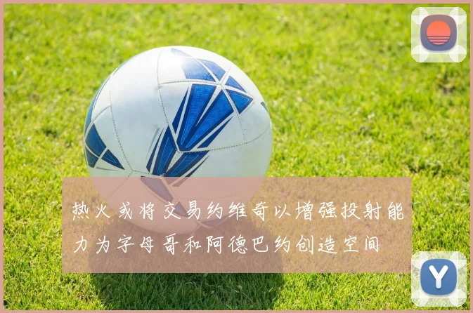 热火或将交易约维奇以增强投射能力为字母哥和阿德巴约创造空间