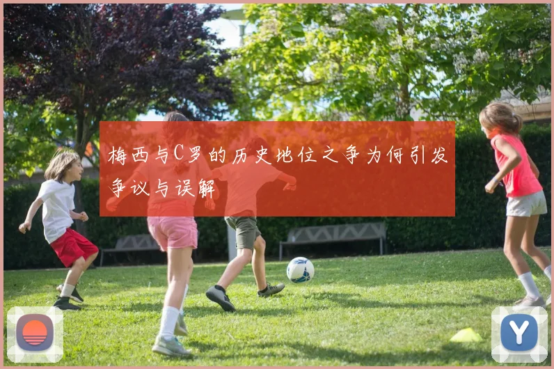 梅西与C罗的历史地位之争为何引发争议与误解