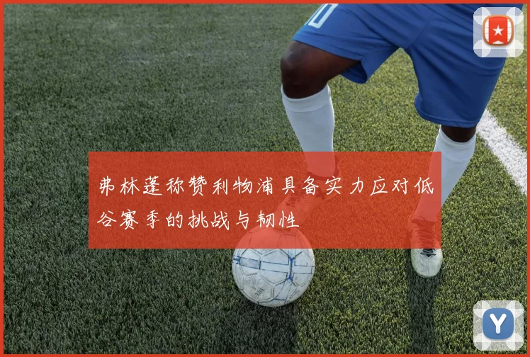 弗林蓬称赞利物浦具备实力应对低谷赛季的挑战与韧性
