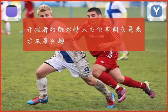 开拓者对凯尔特人杰伦布朗交易表示浓厚兴趣