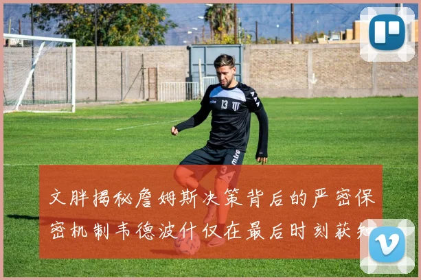 文胖揭秘詹姆斯决策背后的严密保密机制韦德波什仅在最后时刻获知消息