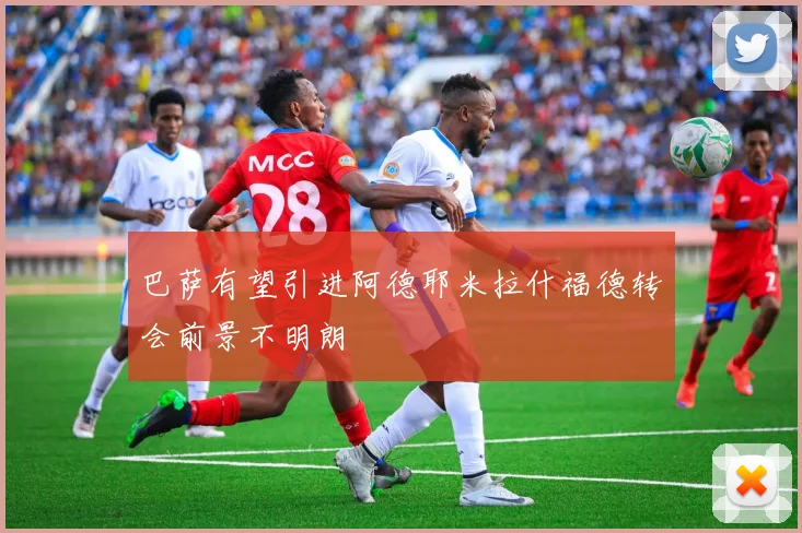 巴萨有望引进阿德耶米拉什福德转会前景不明朗