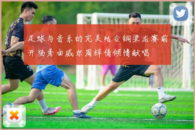 足球与音乐的完美结合铜梁龙赛前开场秀由威尔周梓倩倾情献唱