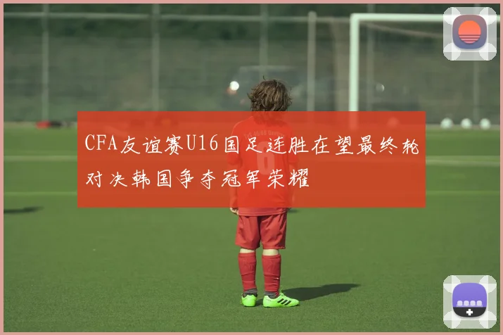 CFA友谊赛U16国足连胜在望最终轮对决韩国争夺冠军荣耀