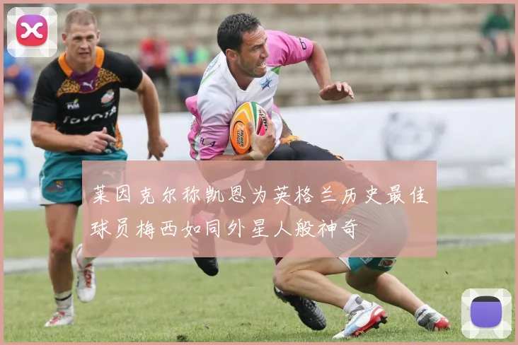 莱因克尔称凯恩为英格兰历史最佳球员梅西如同外星人般神奇