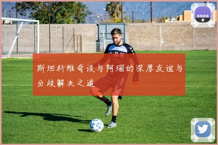 斯坦科维奇谈与阿瑙的深厚友谊与分歧解决之道