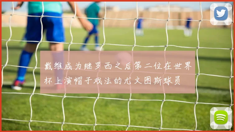 戴维成为继罗西之后第二位在世界杯上演帽子戏法的尤文图斯球员