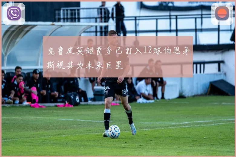 克鲁皮英超首季已打入12球伯恩茅斯视其为未来巨星