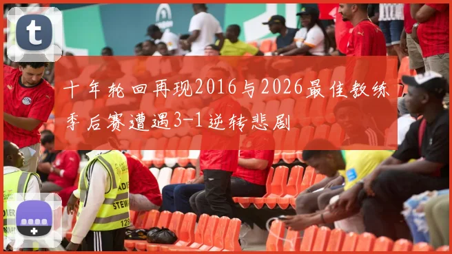 十年轮回再现2016与2026最佳教练季后赛遭遇3-1逆转悲剧