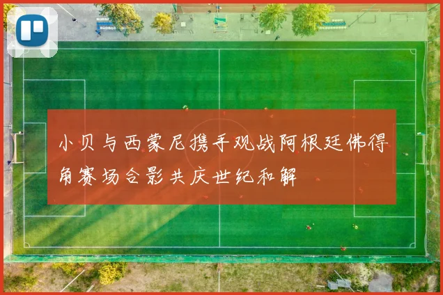 小贝与西蒙尼携手观战阿根廷佛得角赛场合影共庆世纪和解
