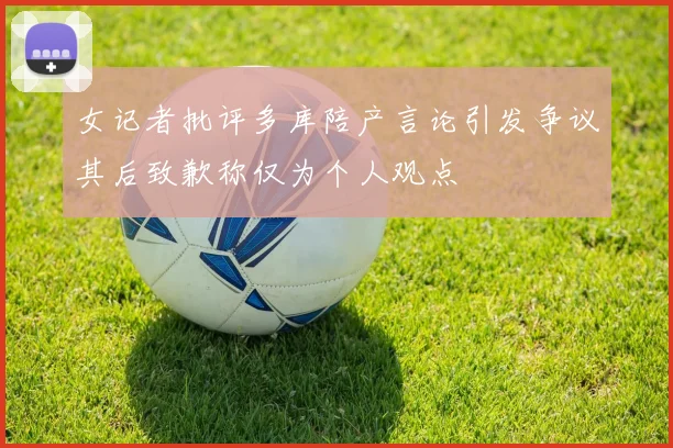 女记者批评多库陪产言论引发争议其后致歉称仅为个人观点