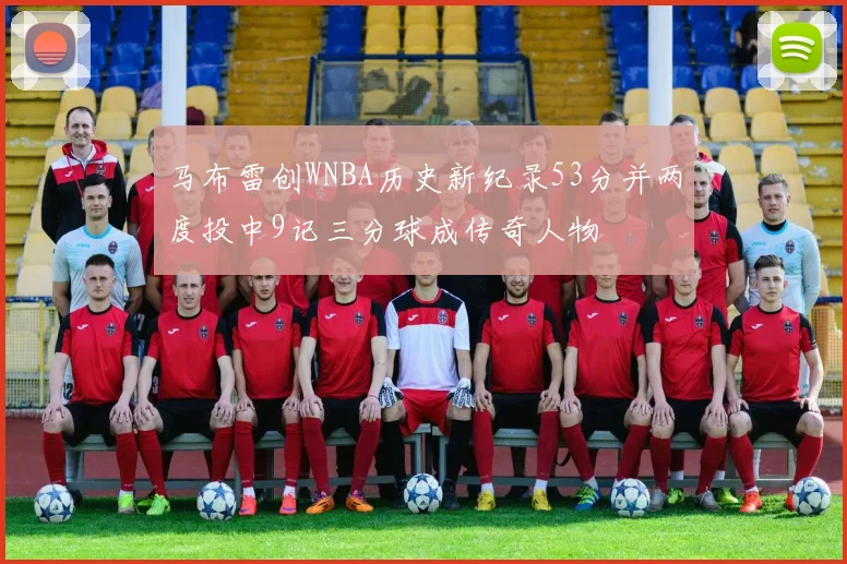 马布雷创WNBA历史新纪录53分并两度投中9记三分球成传奇人物