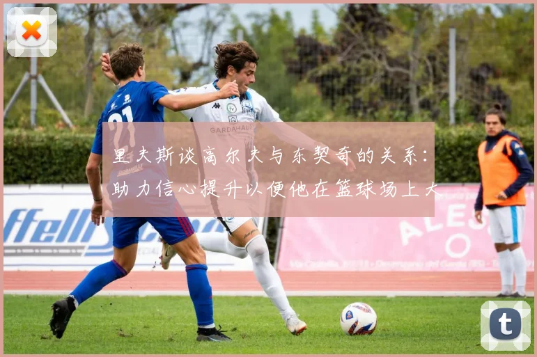 里夫斯谈高尔夫与东契奇的关系：助力信心提升以便他在篮球场上大展身手