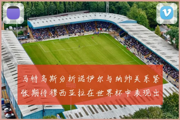马特乌斯分析诺伊尔与纳帅关系紧张期待穆西亚拉在世界杯中表现出色